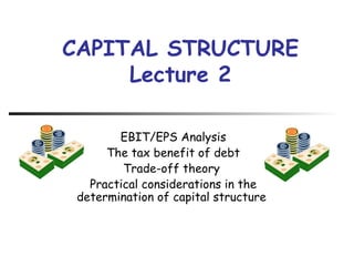 EBIT/EPS Analysis The tax benefit of debt Trade-off theory  Practical considerations in the determination of capital structure CAPITAL STRUCTUR E Lecture 2 
