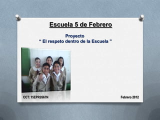 Escuela 5 de Febrero
                      Proyecto
         “ El respeto dentro de la Escuela ”




CCT: 15EPR2667N                                Febrero 2012
 