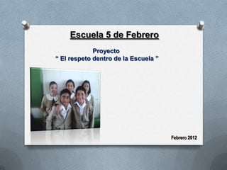 Escuela 5 de Febrero
             Proyecto
“ El respeto dentro de la Escuela ”




                                      Febrero 2012
 