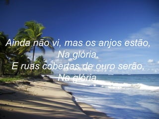 Ainda não vi, mas os anjos estão,
Na glória.
E ruas cobertas de ouro serão,
Na glória.
 