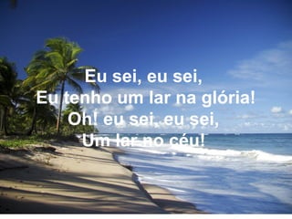 Eu sei, eu sei,
Eu tenho um lar na glória!
Oh! eu sei, eu sei,
Um lar no céu!
 