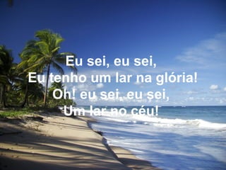 Eu sei, eu sei,
Eu tenho um lar na glória!
Oh! eu sei, eu sei,
Um lar no céu!
 