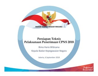 Persiapan Teknis
Pelaksanaan Penerimaan CPNS 2018
Bima Haria Wibisana
Kepala Badan Kepegawaian Negara
Jakarta, 6 September 2018
 