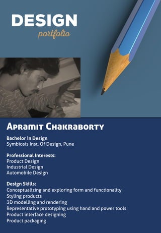 Apramit Chakraborty
Bachelor in Design
Symbiosis Inst. Of Design, Pune
Professional Interests:
Product Design
Industrial Design
Automobile Design
Design Skills:
Conceptualizing and exploring form and functionality
Styling products
3D modelling and rendering
Representative prototyping using hand and power tools
Product interface designing
Product packaging
 