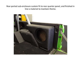 Rear ported sub-enclosure custom fit to rear quarter panel, and finished in
line-x material to maintain theme.

 