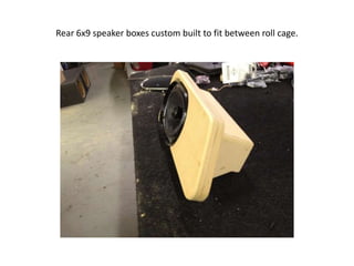 Rear 6x9 speaker boxes custom built to fit between roll cage.

 