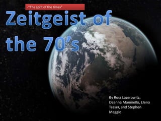 Zeitgeist of the 70’s -“The sprit of the times” By Ross Lazerowitz, Deanna Manniello, Elena Tesser, and Stephen Maggio 