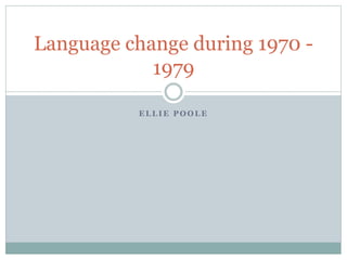 E L L I E P O O L E
Language change during 1970 -
1979
 