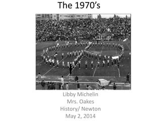 The 1970’s
Libby Michelin
Mrs. Oakes
History/ Newton
May 2, 2014
 