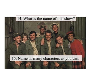 14. What is the name of this show? 15. Name as many characters as you can.  