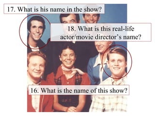 16. What is the name of this show? 17. What is his name in the show? 18. What is this real-life actor/movie director’s name? 