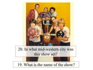 19. What is the name of the show? 20. In what mid-western city was this show set? 