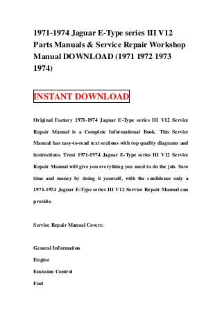 1971-1974 Jaguar E-Type series III V12
Parts Manuals & Service Repair Workshop
Manual DOWNLOAD (1971 1972 1973
1974)


INSTANT DOWNLOAD

Original Factory 1971-1974 Jaguar E-Type series III V12 Service

Repair Manual is a Complete Informational Book. This Service

Manual has easy-to-read text sections with top quality diagrams and

instructions. Trust 1971-1974 Jaguar E-Type series III V12 Service

Repair Manual will give you everything you need to do the job. Save

time and money by doing it yourself, with the confidence only a

1971-1974 Jaguar E-Type series III V12 Service Repair Manual can

provide.



Service Repair Manual Covers:



General Information

Engine

Emission Control

Fuel
 