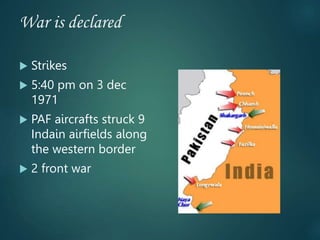 War is declared
 Strikes
 5:40 pm on 3 dec
1971
 PAF aircrafts struck 9
Indain airfields along
the western border
 2 front war
 