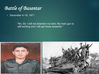 Battle of Basantar
"No, Sir, I will not abandon my tank. My main gun is
still working and I will get these bastards."
• December 4–16, 1971
 