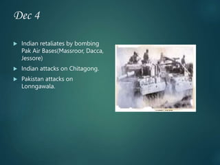 Dec 4
 Indian retaliates by bombing
Pak Air Bases(Massroor, Dacca,
Jessore)
 Indian attacks on Chitagong.
 Pakistan attacks on
Lonngawala.
 