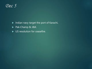 Dec 5
 Indian navy target the port of Karachi.
 Pak-Champ & J&K.
 US resolution for ceasefire.
 