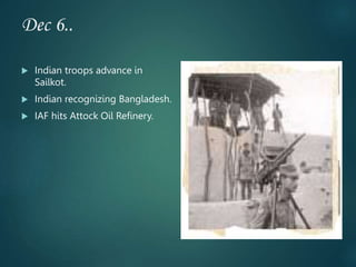 Dec 6..
 Indian troops advance in
Sailkot.
 Indian recognizing Bangladesh.
 IAF hits Attock Oil Refinery.
 
