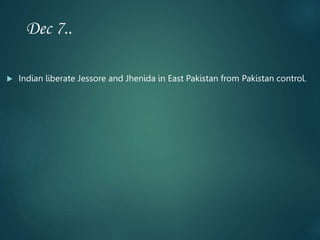 Dec 7..
 Indian liberate Jessore and Jhenida in East Pakistan from Pakistan control.
 