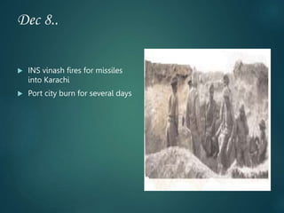 Dec 8..
 INS vinash fires for missiles
into Karachi
 Port city burn for several days
 