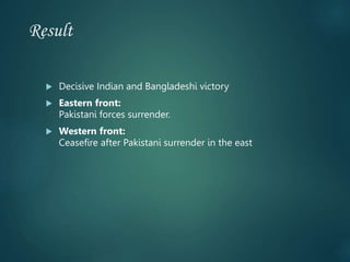 Result
 Decisive Indian and Bangladeshi victory
 Eastern front:
Pakistani forces surrender.
 Western front:
Ceasefire after Pakistani surrender in the east
 