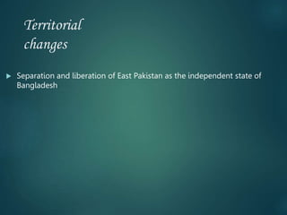 Territorial
changes
 Separation and liberation of East Pakistan as the independent state of
Bangladesh
 