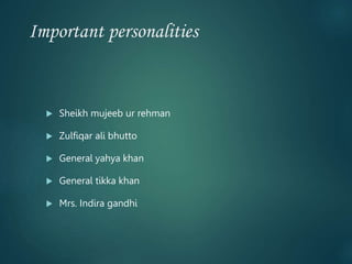 Important personalities
 Sheikh mujeeb ur rehman
 Zulfiqar ali bhutto
 General yahya khan
 General tikka khan
 Mrs. Indira gandhi
 