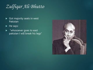 Zulfiqar Ali Bhutto
 Got majority seats in west
Pakistan
 He says:
 “whosoever goes to east
pakistan I will break his legs”
 