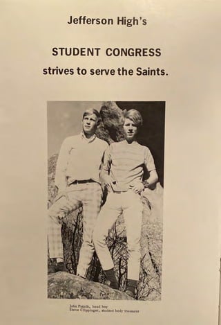Jefferson High's
STUDENT CONGRESS
strives to serve the Saints.
i'
/{
...
,
' - /
- .
John Putnik, head boy
Steve Clippinger, student body treasurer
....
~,.
,:
 