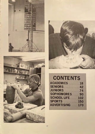 I
I
'•
17
CONTENTS
ACADEMICS
SENIORS · · · · · · .18
JUNIORS ... · · ···· .42
SOPHOMORES· · · · ·74
SCHOOL LIFE · · · · ·90
SPORTS · · · · .102
ADVERTISING' · · · · 150
· · · .170
 