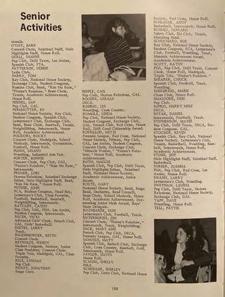 Senior
Activities
murals.
O'DAY, BARB
Concert Choir, Saintinel Staff, Halo
Highlights Staff, Honor Roll.
ODELL, DIANNE
Pep Club, Drill Team, Les Amies,
Spanish Club, FTA .
PATTERSON, DEBBIE
Latin Club.
PARRY, TOM
Key Club, National Honor Society,
Exchange Club, Student Congress,
Russian Club, Band, "Kiss Me Kate, 11
"Finian's Rainbow, 11
Brass Choir,
Tennis, Academic Achievem ent,
Honor Roll.
PENNEL, JAN
Pep Club, GAL.
PERLMUTTER, ED
National Honor Society, Key Club,
Student Congress, Spanish Club,
Lettermen's Club, Exchange Club,
Band, Brass Choir, Baseball, Tennis,
Weightlifting, lntramurals, Honor
Roll, Academic Achievement.
POLIDORI, ROCKY
Concert Choir, Madrigals, School
Musicals, lntramurals, Gymnastics,
Football, Honor Roll.
PLUSH, LEIAND
Wrestling, Industrial Arts Fair.
PORTER, BONNIE
Concert Choir, Pep Club, GAL,
"Finian's Rainbow, " "Kiss Me Kate, 11
lntramurals.
PREMER, LORI
Human Relations, Saintinel Exchange
Editor, Halo Highlights Staff, Band,
"Kiss Me Kate," Honor Roll.
PU1NIK, JOHN
FCA, Student Congress, Head Boy,
Lettermen's Club, Class Favorite,
Foothall, Basketball, Baseball,
Weightlifting, Intramurals.
RATCLIFF, CATHY
Pep Club, GAL, FHA, Les Amies,
Student Congress, lntramurals.
RECEN, VICKI
Advanced Girls' Choir, French Club
GAL, Girls' Basketball. '
REEVES, LARRY
Track.
REGENSBURGER, KEITH
Concert Choir.
REYNOLDS, WENDY
Student Congress, Senator, Junior
Class President, Concert Choir,
Triple Trio, Madrigals, GAL, Class
Favorite.
RICE, LYNDAH
Pep Club.
RIDLEY, JOHATHAN
Stage Crew.
RIEPLE, GAIL
Pep Club, Human Relations, GAL.
ROGERS, GERALD
DECA.
ROHRIG, LES
Wrestling, Cross Country.
ROMOLA, LINDA
Pep Club, National Honor Society,
Student Congress, Exchange Club,
GAL. French Club, Red Cross, Honor
Roll: DAR Good Citizenship Award.
ROSSILLON, MITZI
Forensic League, Red Cross, National
Honor Society, Fifteen, Pep Club,
GAL, Les Amies, Student Congress,
Concert Choir, Exchange Club,
"Miracle Worker, 11
"Finian's Rain-
bow, " Honor Roll, Academic
Achievement.
ROTH, MAGGIE
Spanish Club, Pep Club, Drill Team,
Halo Highlights Editor, Saintinel
Staff, National Honor Society,
Academic Achievement, Junior
Escort.
ROUTE, GARY
National Honor Society, Band, Stage
Band, Orchestra, Band Council,
Brass Choir, School Musicals, Honor
Roll, Academic Achievement, Out-
standing Junior Math Award, Boys'
State Delegate.
RO ZMIAREK, DON
Lettermen's Club, Football, Track.
RUTERBORIES, JIM
Concert Choir, "Finian's Rainbow,"
lntramurals, Track, Weightlifting.
SACK, MARY ANN
French Club, Pep Club, DECA
Forensic League, GAL, Honor Roll.
SAMUELS, MATT
Spanish Club, Barbell Club, Exchange
Club, Cross Country, Baseball, Golf,
Intramurals, Honor Roll.
SAYLOR, LLOYD
Honor Roll.
SCALISE, SHELLY
FBLA.
SCHEIDLER, SHIRLEY
Pep Club, Latin Club, National Honor
188
Society, Red Cross, Honor Roll.
SCHLAGER, ANDY
Basketball, Intramurals, Honor Roll.
SCHMID, HOWARD
Safety Club, Ski Club, Tennis,
Marching Band.
SCHUCHARD, BOB
Key Club, National Honor Society,
Student Congress, FCA, Lettermen's
Club, Football, Wrestling, Track,
Masonic Achievement Award,
Academic Achievem ent.
SCOTT , KATHY
FHA, Pep Club, Drill Team, Concert
Choir, Honor Roll, Madrigals,
Triple Trio, "Finian's Rainbow. 11
SHEARER, CHUCK
Spanish Club, Football, Track,
Wrestling.
SHERBRING, MARK
Chess Club, Honor Roll.
SMALDONE, DEBI
Pep Club.
SOPKO, HARRY MIKE
DECA.
SOTAK, DANIEL
Intramurals, Football, Track.
STEPHENSON, MAXIE
Pep Club, Drill Team, DECA, Stu-
dent Congress. GAL.
STOCKER, KEVIN
Spanish Club, Key Club, National
Honor Society, Lettermen's Club,
Tennis, Basketball, Wrestling, Base-
ball, Intramurals, Honor Roll,
Academic Achievement.
STONE, JEFF
Halo Highlights Staff, Saintinel Staff,
Basketball.
SURBER, JOANNA
FHA, Pep Club, Red Cross, Les
Amies, Honor Roll.
SWANN, LARRY
Lettermen's Club, Wrestling.
SWETNAM, LAUREL
Pep Club, Drill Team, Human
Relations, National Honor Society,
Exchange Club, GAL.
TAPP, DAVE
Wrestling, Honor Roll.
TELL, PATTIE
l
-~
 