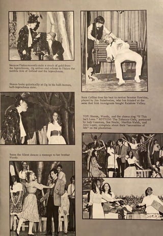 Because Finian recently stole a crock of gold from
the leprachauns, Og arrives a11d relates to Finian the
terrible fate of Ireland and the leprachauns.
Sharon looks quizzically at Og in his half-human,
hulf-leprachaun state.
Susan the Silent dances a message to her brother
Woody.
Buzz Collins does his best to revive Senator Rawkins,
played by Jim Ruterbories, who has fainted at the
news that Irish immigrants bought Rainbow Valley.
TOP: Sharon, Woody, and the chorus sing "If This
Isn't Love. 11
BOTTOM: The Tobacco Girls, portrayed
by Judy Gassman, Sue Neale, Marilyn Walsh, and
Amy Loper, complain about their "necessities of
life" on the plantation.
 