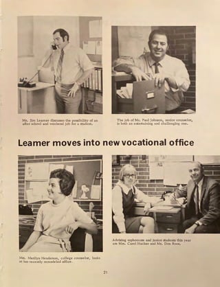 --
.l
/
&
1
Mr. Jim Leamer discusses the possibility of an
after school and weekend job for a student.
The job of Mr. Paul Johnson, senior coun..,oelor,
is both an ente.rtai.ning and challenging one.
Leamer moves into new vocational office
Mrs. Marilyn Henderson, college counselor, looks
at her recently remodeled office.
21
1-=::l
• .._ ·=·~"==---
,.
Advising sophomore and junior students this year
are Mrs. Carol Hacker and Mr. Don Roos.
I
 