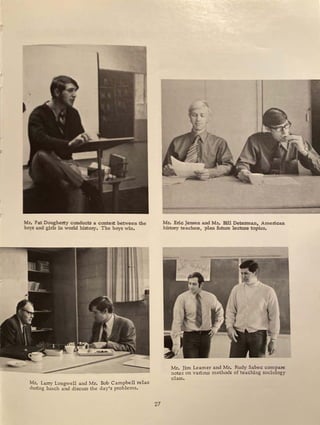 M.z. Pat Dougherty conducts a cant~ between the
bojS aDd girls in world hisroiy. The boys win.
Mr. La.ny Longwell and Mr. Bob Campbell rela.x
during lunch and discuss the day's problems.
27
Mr. Eric Jensen 3Jld Mr. Bill Det:erman., AmeriCaD
history teachers, plan future lecture topics.
Mr. Jim Leamer and Mr. Rudy Sabec compare
notes on various methods of teaching sociology
class.
 