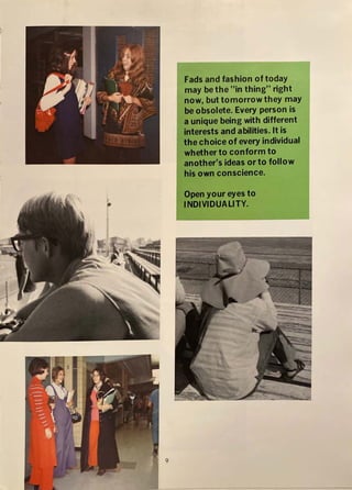 9
Fads and fashion of today
may be the "in thing" right
now, but tomorrow they may
be obsolete. Every person is
a unique being with different
interests and abilities. It is
the choice of every individual
whether to conform to
another's ideas or to follow
his own conscience.
Open your eyes to
INDIVIDUALITV.
 