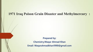 1971 Iraq Poison Grain Disaster and Methylmercury :
Prepared by:
Chemistry.Waqar Ahmad Khan
Email: Waqarahmadkhan1990@gmail.com
 