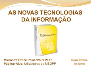 AS NOVAS TECNOLOGIAS
DA INFORMAÇÃO
Microsoft Office PowerPoint 2007
Público-Alvo: Utilizadores do MSOPP
 