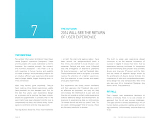 7

THE OUTLOOK

2014 WILL SEE THE RETURN
OF USER EXPERIENCE

THE BRIEFING
Remember Information Architects? User Experience Experts? Interaction Designers? These
are the people who could understand a client's
business, the creative concept, the content,
the business processes – and mash it all up
with expertise in human factors and usability
to create a design- and build-ready blueprint for
an intuitive, efficient user experience that could
lead to longer dwells, bigger shopping carts, or
more conversion.

– on both the client and agency sides – have
been around the design-and-build block a
few times and started to trust intuition over
expertise. Second and even more influential
was the emergence of alternative platforms
for brand presences – such as Facebook tabs.
These experiences tend to be lighter, or at least
receive the attention of a lighter experience.
And thus attention to user journey and experience gets steamrolled.

Well, they haven't gone anywhere. They've
been making online digital experiences usable
(and possible) for two decades now. But for
the last few years, user experience design
as a process and a practice has been marginalized and pigeonholed. A process that in the
past might have been allocated months now is
compressed into days, and clients rarely, if ever,
agree to wireframe and site map approvals.

But experience has finally shown marketers
and their agencies that Facebook tabs aren't
as effective as promised; not only did they
not increase the likelihood of a user visit, but
they do not provide a unified mobile experience
without additional design and development. So
everyone is experiencing deja vu while asking,
"So where should we send our users?" and, "Do
we need a landing page?" And of course, these
are the easy questions to answer.

Two big factors drove this. First, most marketers

PAGE 18

The truth is, great user experience design
continues to be the bedrock foundation of
success in digital. It always has been. And as
experience planning continues to incorporate
an ever-diversifying and complex array of traffic
drivers and channels (Pinterest and the like),
and the needs of adaptive design driven by
the proliferation of diverse device formats, the
importance of solid and comprehensive experience design has only compounded. Next time
you see your IA or Interaction Designer, buy
them a drink. They deserve it.

PITFALL
Don't expect user experience decisions to
follow a formula: there is no one answer or
approach that fits all user journey challenges.
The right solution is always dictated by a mix of
human factors, production realities and technology contraints. Unfortunately, one size does not
fit all.

2014

THE DEEP FOCUS DIGITAL MARKETING OUTLOOK

 