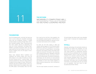 11

THE OUTLOOK

WEARABLE COMPUTING WILL
GO BEYOND LOOKING NERDY

THE BRIEFING
Ask the average person, and they will likely say
that no one is asking for wearable technology
other than the companies making it. Google
wowed people by getting Google Glass onto a
few thousand peoples’ faces. Samsung broke
the mass market silence by advertising the
heck out of their smartwatch, the Galaxy Gear.
Pebble’s successful Kickstarter effort has also
begun getting more technology onto wrists. The
launch of Apple’s entry into the space is anticipated, as well.
Many have adopted Nike’s FuelBand and
Jawbone’s Up without stigma. But once we
add screens to our body (including our face),
we start hitting a kind of “uncanny valley” that
prevents people from taking the leap necessary
to adopt the technology en masse. While smartwatches may start to break through in 2014, especially if Apple enters the category (they made
the MP3 player commonplace after the iPod,

PAGE 26

but it was far from the first in that category), the
true wearable computing leap in 2014 will be in
the technology that enables our devices to communicate more directly with our bodies.

the technology that allows itself to be wearable
will be when it improves the shopping experience.

So what we will start seeing in 2014 are
retailers taking a page out of the fitness & health
playbook by laying the foundation for connecting to consumers through iBeacon / low-energy
Bluetooth technology to deliver and collect both
digital and physical information that enhances
their shopping experience. Wearable computing
like smartwatches will get consumers comfortable with being always connected via Bluetooth
technology, but the promise of more personal
selections and discounts at retail will lead brands
and retailers to work more closely together to
deliver positive experiences, and a competitive
advantage.

PITFALL
Wearable technology will eventually provide opportunities for brands and marketers, but the
field is far from mature. In the short term, don't
view these platforms as advertising channels
and avoid trying to penetrate them as message
delivery devices. Think of it this way: the closer
a device is to a person's sensory activities, the
more sensitive marketers have to be. Instead,
look at these platforms as utility marketing opportunities; think about how to provide valuable
information or functionality that only your brand
can via wearables. And then focus on light,
focused test-and-learn efforts.

The first step towards conusmers’ embrace of

2014

THE DEEP FOCUS DIGITAL MARKETING OUTLOOK

 