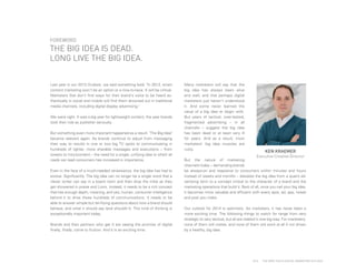 FOREWORD

THE BIG IDEA IS DEAD.
LONG LIVE THE BIG IDEA.
Last year in our 2013 Outlook, we said something bold: "In 2013, smart
content marketing won’t be an option or a nice-to-have. It will be critical.
Marketers that don’t find ways for their brand's voice to be heard authentically in social and mobile will find them drowned out in traditional
media channels, including digital display advertising."
We were right. It was a big year for lightweight content, the year brands
took their role as publisher seriously.
But something even more important happened as a result. "The Big Idea"
became relevant again. As brands continue to adjust from messaging
their way to results in one or two big TV spots to communicating in
hundreds of lighter, more sharable messages and executions – from
tweets to microcontent – the need for a single, unifying idea to which all
roads can lead consumers has increased in importance.
Even in the face of a much-needed renaissance, the big idea has had to
evolve. Significantly. The big idea can no longer be a single word that a
clever writer can say in a board room and then drop the mike as they
get showered in praise and Lions. Instead, it needs to be a rich concept
that has enough depth, meaning, and yes, human, consumer intelligence
behind it to drive these hundreds of communications. It needs to be
able to answer simple but terrifying questions about how a brand should
behave, and what it should say (and shouldn't). This kind of thinking is
exceptionally important today.
Brands and their partners who get it are seeing the promise of digital
finally, finally, come to fruition. And it is an exciting time.

PAGE 6

Many marketers will say that the
big idea has always been alive
and well, and that perhaps digital
marketers just haven't understood
it. And some never learned the
value of a big idea to begin with.
But years of tactical, over-tested,
fragmented advertising – in all
channels – suggest the big idea
has been dead or at least very ill
for years. And as a result, most
marketers' big idea muscles are
rusty.

KEN KRAEMER

Executive Creative Director

But the nature of marketing
channels today – demanding brands
be always-on and resposive to consumers within minutes and hours
instead of weeks and months – elevates the big idea from a quaint advertising term to a concept critical to the character of a brand and the
marketing operations that build it. Best of all, once you nail your big idea,
it becomes more valuable and efficient with every spot, ad, app, tweet
and post you make.
Our outlook for 2014 is optimistic. As marketers, it has never been a
more exciting time. The following things to watch for range from very
strategic to very tactical, but all are related in one big way. For marketers,
none of them will matter, and none of them will work at all if not driven
by a healthy, big idea.

2014

THE DEEP FOCUS DIGITAL MARKETING OUTLOOK

 