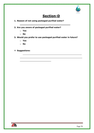 Page 78
Section-D
1. Reason of not using packaged purified water?
_______________________________________
2. Are you aware of packaged purified water?
o Yes
o No
3. Would you prefer to use packaged purified water in future?
o Yes
o No
 Suggestions:
___________________________________________________
______________________________________________________
___________________________
 