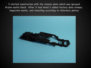 I started construction with the chassis plate which was sprayed
Krylon matte black. After it had dried I added factory date stamps,
    inspection marks, and stenciling according to reference photos
 