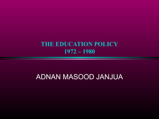 THE EDUCATION POLICY
1972 – 1980
ADNAN MASOOD JANJUA
 