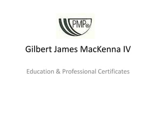 Gilbert James MacKenna IV Education & Professional Certificates 