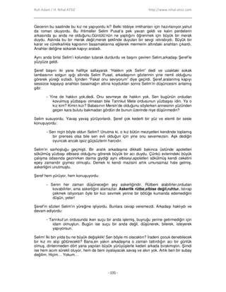 Ruh Adam / H. Nihal ATSIZ http://www.nihal-atsiz.com
- 131 -
Gecenin bu saatinde bu kız ne yapıyordu ki? Belki tıbbiye imtihanları için hazırlanıyor,yahut
da roman okuyordu. Bu ihtimaller Selim Pusat’a pek yavan geldi ve kalın perdelerin
arkasında şu anda ne olduğunu,Güntülü’nün ne yaptığını öğrenmek için büyük bir merak
duydu. Aslında bu bir merak değil,merak şeklinde duyulan bir sevgi ıstırabıydı. Büyük bir
karar ve cüretkarlıkla kapısının basamaklarına eğilerek mermerin altındaki anahtarı çıkardı.
Anahtar deliğine sokarak kapıyı araladı.
Aynı anda birisi Selim’i kolundan tutarak durdurdu ve başını çeviren Selim,arkadaşı Şeref’le
yüzyüze geldi.
Şeref başını iki yana hafifçe sallayarak “Hakkın yok Selim” dedi ve uzaktaki sokak
lambasının solgun ışığı altında Selim Pusat, arkadaşının gözlerinin yine nemli olduğunu
görerek yüreği sızladı. Đçinden “Fakat onu seviyorum” diye geçirdi. Şeref,aralanmış kapıyı
sessizce kapayıp anahtarı basamağın altına koyduktan sonra Selim’in düşüncesini anlamış
gibi:
- Yine de hakkın yok,dedi. Onu sevmeye de hakkın yok. Sen bugünün ordudan
kovulmuş yüzbaşısı olmasan bile Tanrıkut Mete ordusunun yüzbaşısı idin. Ya o
kız kim? Kimin kızı? Babasının Mersin’de olduğunu söylerken annesinin yüzünden
geçen kara bulutu bakmadan gördün de bunun üzerinde niye düşünmedin?
Selim susuyordu. Yavaş yavaş yürüyorlardı. Şeref çok kederli bir yüz ve elemli bir sesle
konuşuyordu:
- Sen niçin böyle oldun Selim? Unutma ki, o kız bütün meziyetleri kendinde toplamış
bir prenses olsa bile sen evli olduğun için yine onu sevemezsin. Aşk dediğin
oyuncak ancak işsiz güçsüzlerin harcıdır.
Selim’in sarhoşluğu geçmişti. Bir aralık arkadaşına dikkatli bakınca üstünde apoletleri
sökülmüş yüzbaşı elbisesi olduğunu görerek büyük bir acı duydu. Çünkü evlerindeki büyük
çalışma odasında gezinirken daima giydiği aynı elbiseyi,apoletleri sökülmüş kendi ceketini
epey zamandır giymez olmuştu. Demek ki kendi mazisini artık umursamaz hale gelmiş,
askerliğini unutmuştu.
Şeref hem yürüyor, hem konuşuyordu:
- Senin her zaman düşüneceğin şey askerliğindir. Rütbeni alabilirler,ordudan
kovabilirler, ama askerliğini alamazlar. Askerlik rütbe,elbise değil,ruhtur. Istırap
çekmek istiyorsan öyle bir kızı sevmek yerine bir bölüğe kumanda edemediğini
düşün, yeter!
Şeref’in sözleri Selim’in yüreğine işliyordu. Bunlara cevap veremezdi. Arkadaşı haklıydı ve
devam ediyordu:
- Tanrıkut’un ordusunda iken suçu bir anda işlemiş, buyruğu yerine getirmediğin için
idam olmuştun. Bugün ise suçu bir anda değil, düşünerek, bilerek, isteyerek
yapıyorsun.
Selim! Đki bin yılda bu ne büyük değişiklik! Sen böyle mi olacaktın? Đradeni çocuk denebilecek
bir kız mı alıp götürecekti? Bana,en yakın arkadaşına o zaman tattırdığın acı bir günlük
olmuş, dinlenmeden dört yana yapılan büyük yürüyüşlerle kederi arkada bırakmıştın. Şimdi
ise hem acım sürekli oluyor, hem de beni oyalayacak savaş ve akın yok. Artık ben bir subay
değilim. Hiçim… Yokum…
 