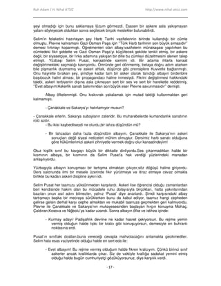 Ruh Adam / H. Nihal ATSIZ http://www.nihal-atsiz.com
- 17 -
şeyi olmadığı için bunu saklamaya lüzum görmezdi. Esasen bir askere asla yakışmayan
yalanı söyleyecek olduktan sonra seçilecek birçok meslekler bulunabilirdi.
Selim’in felaketini hazırlayan şey Harb Tarihi vazifelerinin birinde kullandığı bir cümle
olmuştu. Plevne kahramanı Gazi Osman Paşa için ‘’Türk Harb tarihinin son büyük simasıdır’’
demesi fırtınayı koparmıştı. Öğretmenleri olan albay,vazifelerin münakaşası yapılırken bu
cümledeki fikri şiddetle ve Gazi Osman Paşa’yı küçültecek şekilde tenkit etmiş, bir askere
değil, bir siyasetçiye, bir fırka adamına yakışan bir dille bu cümleyi düzeltmesini alenen talep
etmişti. Yüzbaşı Selim Pusat, kanaatinde samimi idi. Bir adama ihtarla kanaat
değiştirtmekteki saçmalığı kavrıyordu. Ömründe geri dönmemiş, belaya doğru adım atarken
bile pişmanlık duymamış ve askeri ahlak, düşünce gibi prensiplere Kuvvetle bağlanmıştı.
Onu hayrette bırakan şey, şimdiye kadar tam bir asker olarak tanıdığı albayın birdenbire
başıbozuk halini alması, bir propagandacı haline inmesiydi. Fikrini değiştirmesi hakkındaki
talebi, askeri terbiyenin dışına asla çıkmayan sert bir ses ve sert bir hareketle reddetmiş,
’’Evet albayım!Askerlik sanatı bakımından son büyük eser Plevne savunmasıdır’’ demişti.
Albay öfkelenmişti. Onu kıskıvrak yakalamak için mutad taktiği kullanmaktan geri
kalmamıştı.
- Çanakkale ve Sakarya’yı hatırlamıyor musun?
- Çanakkale erlerin, Sakarya subayların zaferidir. Bu muharebelerde kumandanlık sanatının
rolü azdır.
- Bu ikisi kaybedilseydi ne olurdu,bir lahza düşündün mü?
- Bir lahzadan daha fazla düşündüm albayım. Çanakkale ile Sakarya’nın askeri
sonuçları değil siyasi neticeleri mühim olmuştur. Dersimiz harb sanatı olduğuna
göre hükümlerimizi askeri zihniyetle vermek doğru olur kanaatindeyim!
Otuz kişilik sınıf bu kavgayı büyük bir dikkatle dinliyordu.Ses çıkarmadıkları halde bir
kısmının albaya, bir kısmının da Selim Pusat’a hak verdiği yüzlerindeki manadan
anlaşılıyordu.
Yüzbaşıyla albayın konuşması bir tartışma olmaktan çıkıyor,söz döğüşü haline giriyordu.
Ders salonunda ilmi bir mesele üzerinde fikir yürütmeye ve itiraz etmeye cevaz olmakla
birlikte bu kadarı askeri disipline aykırı idi.
Selim Pusat her taarruzu yüksünmeden karşılardı. Askeri lise öğrencisi olduğu zamanlardan
beri kendisinde hakim olan bu mücadele ruhu dolayısıyla birçokları, hatta yakınlarından
bazıları onun asıl adını bilmezler, yalnız ‘Pusat’ diye anarlardı. Şimdi karşısındaki albay
tartışmayı başka bir mecraya sürüklerken bunu da kabul ediyor, taarruz hangi cepheden
gelirse gelsin derhal karşı cephe almaktan ve mukabil taarruza geçmekten geri kalmıyordu.
Plevne ile Çanakkale ve Sakarya’nın mukayesesinden başlayan hırçın konuşma Mohaç,
Çaldıran,Kosova ve Niğbolu’ya kadar uzandı. Sonra albayın öfke ve istihza içinde:
- Kurmay adayı! Padişahlık devrine ne kadar hasret çekiyorsun. Bu rejime yemin
vermiş olduğun halde tıpkı bir kralcı gibi konuşuyorsun, demesiyle en buhranlı
noktasına erdi.
Pusat’ın sınıftaki dostları,buna vereceği cevapla mahvolacağını anlamakta gecikmediler.
Selim hala esas vaziyetinde olduğu halde en sert eda ile:
- Evet albayım! Bu rejime vermiş olduğum halde fikren kralcıyım. Çünkü birinci sınıf
askerler ancak krallıklarda çıkar. Siz de vaktiyle krallığa sadakat yemini etmiş
olduğu halde bugün cumhuriyetçi gözüküyorsunuz, diye karşılık verdi.
 