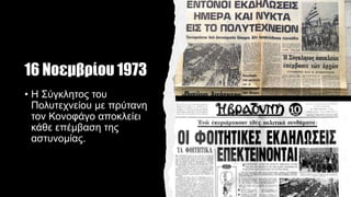 16 Νοεμβρίου 1973
• Η Σύγκλητος του
Πολυτεχνείου με πρύτανη
τον Κονοφάγο αποκλείει
κάθε επέμβαση της
αστυνομίας.
 
