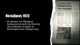 Οκτώβριος 1973
• Οι κάτοικοι των Μεγάρων
ξεσηκώνονται κατά της Χούντας
που επιδιώκει να φέρει τα
διυλιστήρια στην περιοχή τους.
 