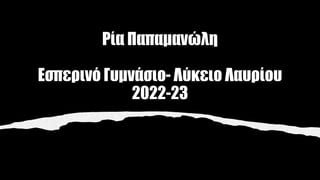 Ρία Παπαμανώλη
Εσπερινό Γυμνάσιο- Λύκειο Λαυρίου
2022-23
 