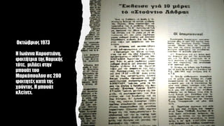 Οκτώβριος 1973
Η Ιωάννα Καρυστιάνη,
φοιτήτρια της Νομικής
τότε, μιλάει στην
μπουάτ του
Μαρκόπουλου σε 200
φοιτητές κατά της
χούντας. Η μπουάτ
κλείνει.
 